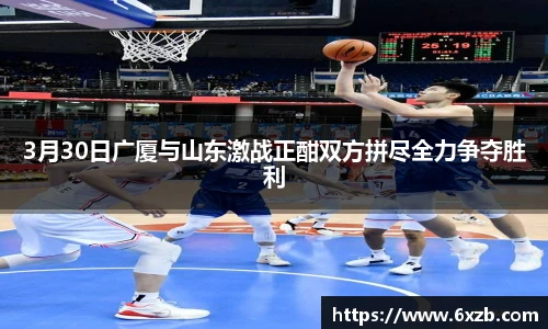 3月30日广厦与山东激战正酣双方拼尽全力争夺胜利