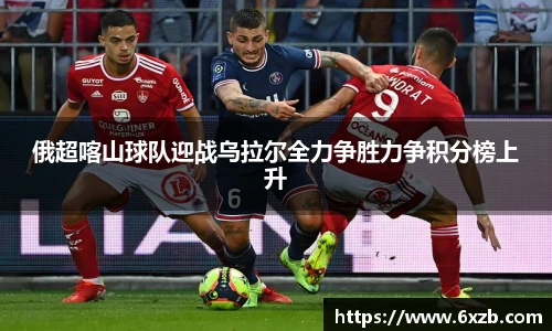 俄超喀山球队迎战乌拉尔全力争胜力争积分榜上升