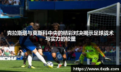 克拉斯塔与莫斯科中央的精彩对决揭示足球战术与实力的较量