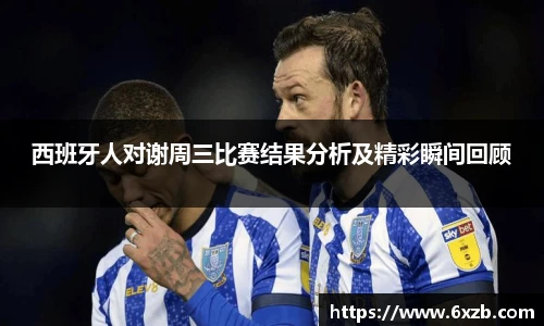 西班牙人对谢周三比赛结果分析及精彩瞬间回顾