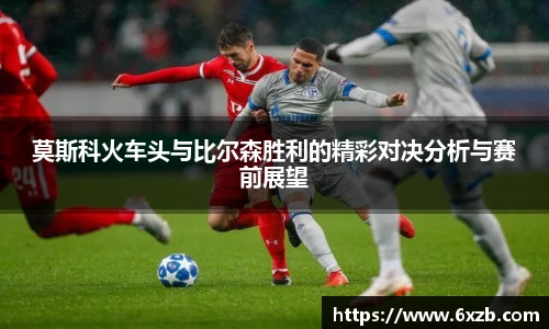 莫斯科火车头与比尔森胜利的精彩对决分析与赛前展望